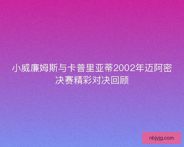 小威廉姆斯与卡普里亚蒂2002年迈阿密决赛精彩对决回顾